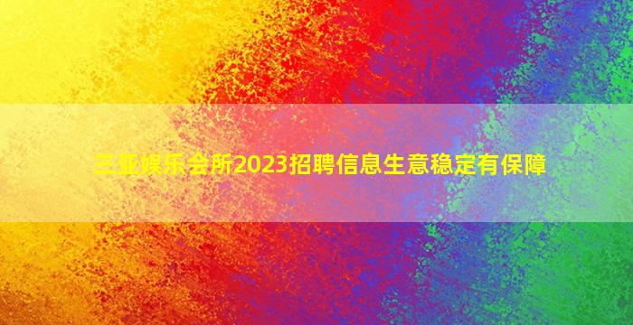 三亚娱乐会所2023招聘信息生意稳定有保障