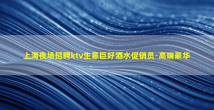 上海夜场招聘ktv生意巨好酒水促销员-高端豪华