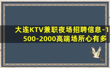 大连KTV兼职夜场招聘信息-1500-2000高端场所心有多