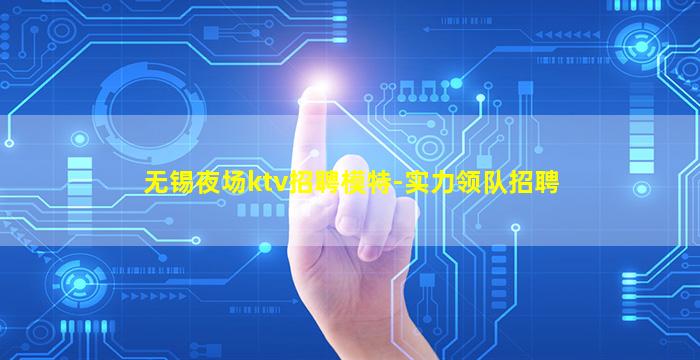 无锡夜场ktv招聘模特-实力领队招聘